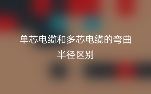 單芯電纜和多芯電纜的彎曲半徑的區(qū)別是什么？(圖1)