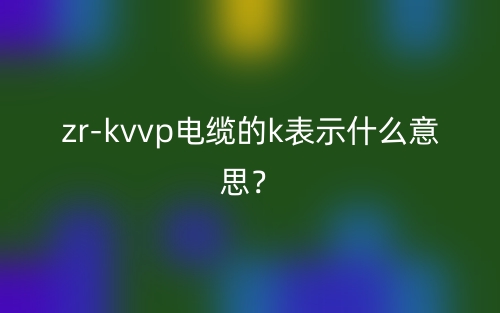 zrkvvp電纜的k表示什么意思？(圖1)