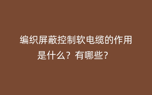 編織屏蔽控制軟電纜的作用是什么？有哪些？(圖1)