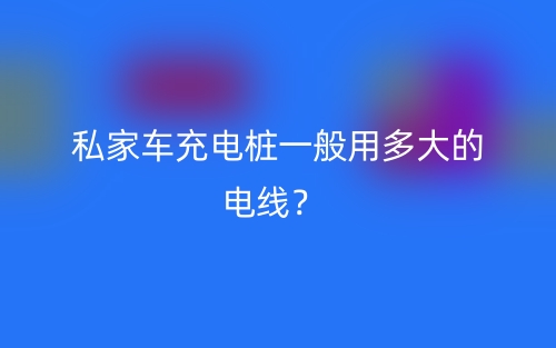 私家車充電樁一般用多大的電線？(圖1)