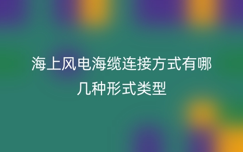 海上風(fēng)電海纜連接方式有哪幾種形式類型？(圖1)