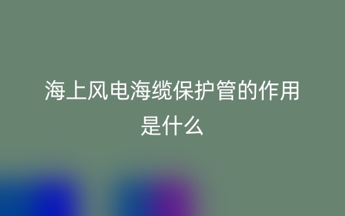 海上風電海纜保護管的作用是什么？有哪些？(圖1)