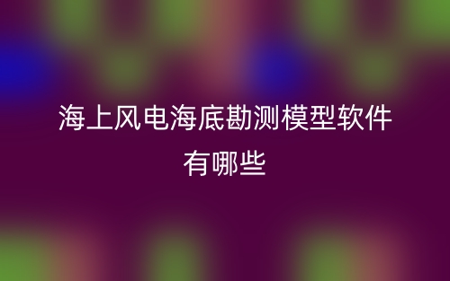 海上風(fēng)電海底勘測模型軟件有哪些？(圖1)