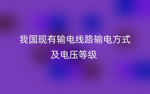 我國(guó)現(xiàn)有輸電線路輸電方式及電壓等級(jí)有哪些？(圖1)