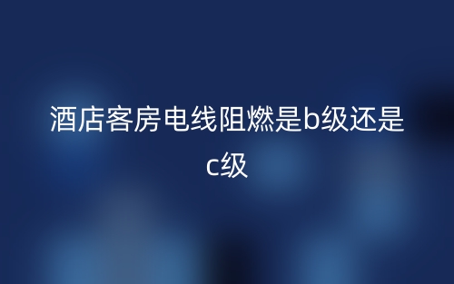 酒店客房電線阻燃是b級還是c級？(圖1)