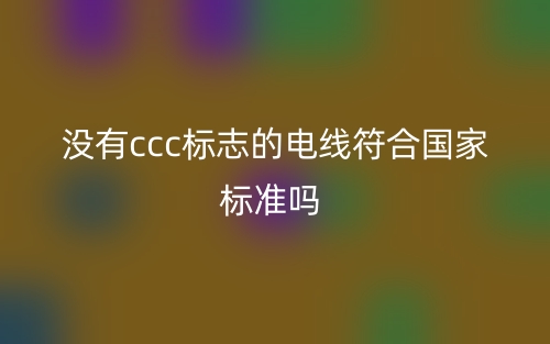 沒有ccc標(biāo)志的電線符合國家標(biāo)準(zhǔn)嗎？(圖1)