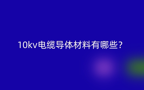 10kv電纜導(dǎo)體材料是什么？有哪些？(圖1)