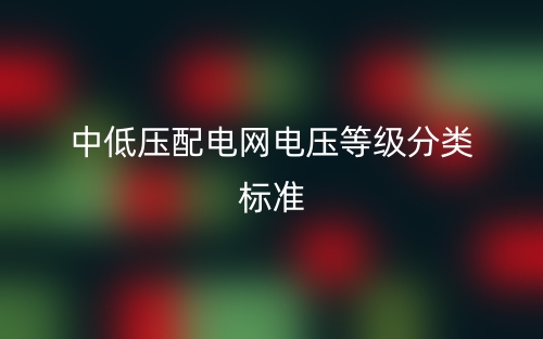 中低壓配電網(wǎng)電壓等級分類標(biāo)準(zhǔn)(圖1)