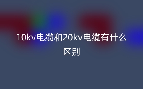 10kv電纜和20kv電纜有什么區(qū)別？(圖1)