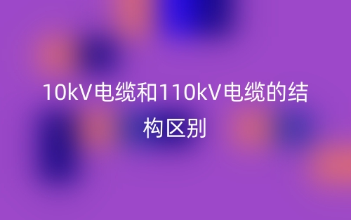 10kV電纜和110kV電纜的結(jié)構(gòu)區(qū)別是什么？(圖1)