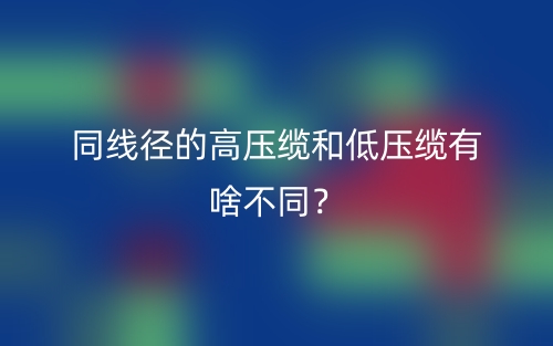 同線徑的高壓纜和低壓纜有啥不同？(圖1)