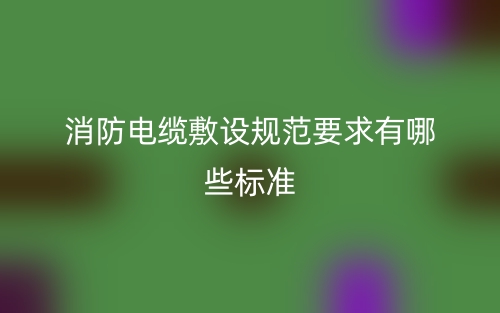消防電纜敷設(shè)規(guī)范要求有哪些標(biāo)準(zhǔn)？(圖1)
