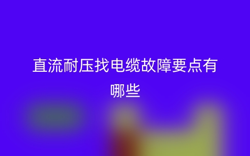 直流耐壓找電纜故障要點(diǎn)有哪些？(圖1)
