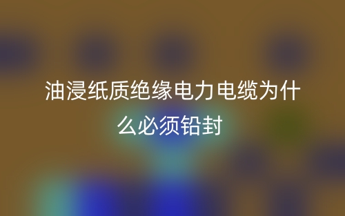 油浸紙質(zhì)絕緣電力電纜為什么必須鉛封？(圖1)