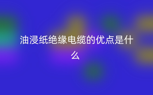 油浸紙絕緣電纜的優(yōu)點(diǎn)是什么指標(biāo)類型？(圖1)
