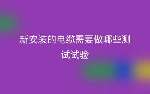新安裝的電纜需要做哪些測試試驗(yàn)(圖1)