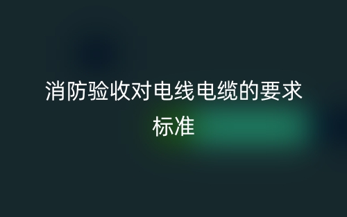 消防驗收對電線電纜的要求標準是什么？(圖1)
