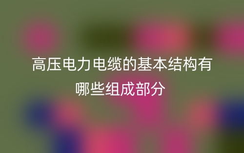 高壓電力電纜的基本結(jié)構(gòu)有哪些組成部分？(圖1)