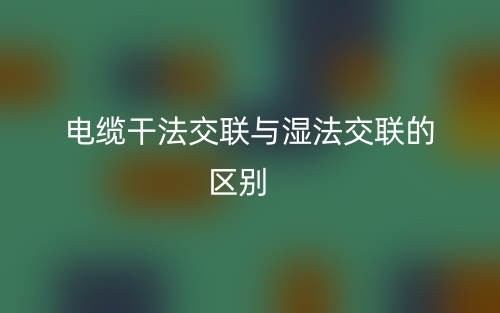 電纜干法交聯(lián)與濕法交聯(lián)的區(qū)別是什么？(圖1)