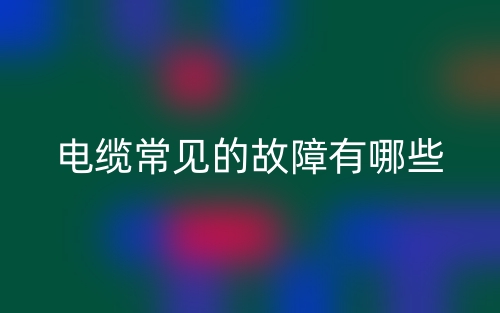 電纜常見的故障有哪些？(圖1)