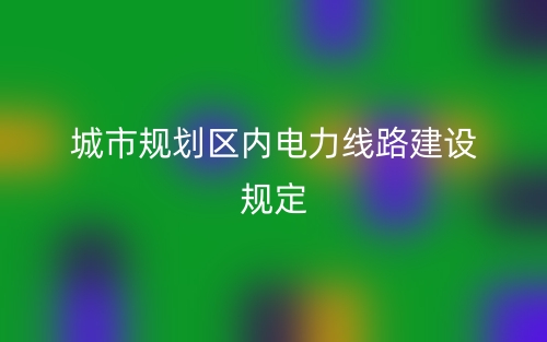 城市規(guī)劃區(qū)內(nèi)電力線路建設(shè)規(guī)定(圖1)