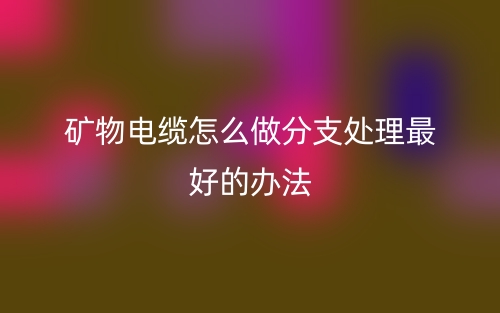 礦物電纜怎么做分支處理最好的辦法？(圖1)