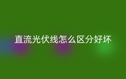 直流光伏線怎么區(qū)分好壞？(圖1)