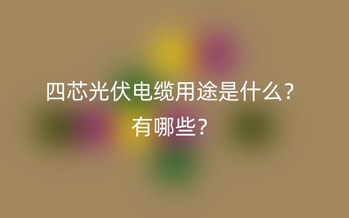 四芯光伏電纜用途是什么？有哪些？(圖1)
