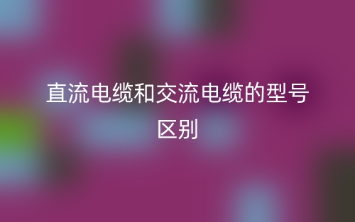 直流電纜和交流電纜的型號區(qū)別是什么？(圖1)