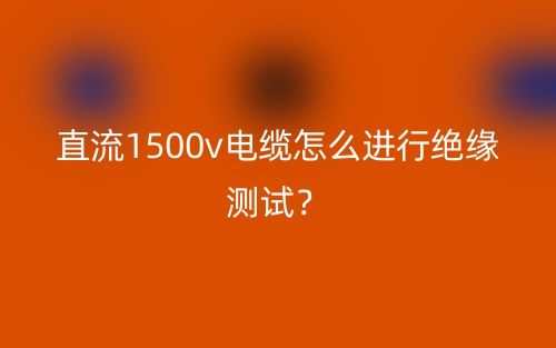 直流1500v電纜怎么進(jìn)行絕緣測(cè)試？(圖1)