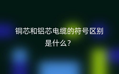 銅芯和鋁芯電纜的符號(hào)區(qū)別是什么？(圖1)