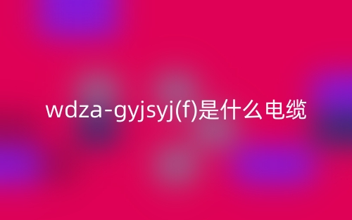 wdza-gyjsyj(f)是什么電纜？(圖1)