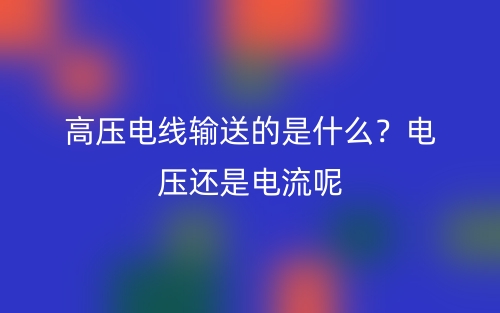 高壓電線輸送的是什么？電壓還是電流呢(圖1)