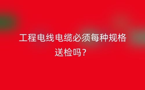 工程電線電纜必須每種規(guī)格送檢嗎？(圖1)
