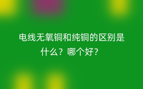 電線無氧銅和純銅的區(qū)別是什么？哪個好？(圖1)