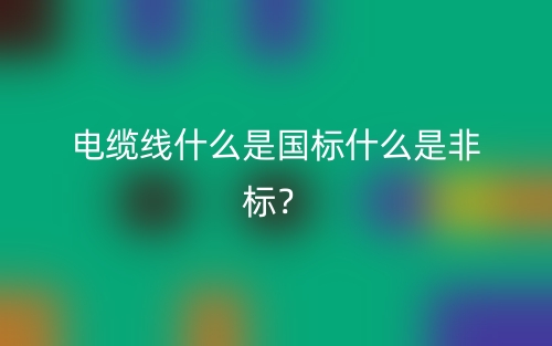 電纜線什么是國標(biāo)什么是非標(biāo)？(圖1)