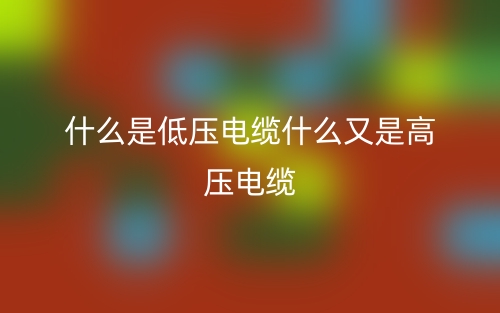 什么是低壓電纜什么又是高壓電纜？(圖1)