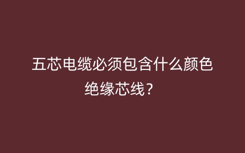 五芯電纜必須包含什么顏色絕緣芯線？(圖1)