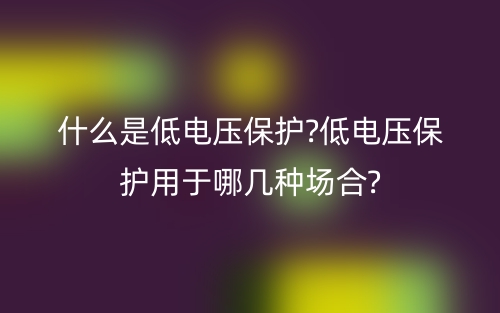 什么是低電壓保護(hù)?低電壓保護(hù)用于哪幾種場合?(圖1)