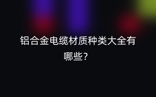 鋁合金電纜材質(zhì)種類大全有哪些？(圖1)