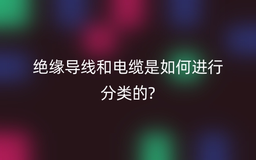 絕緣導(dǎo)線和電纜是如何進行分類的?(圖1)