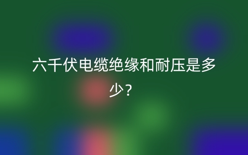 六千伏電纜絕緣和耐壓是多少？(圖1)