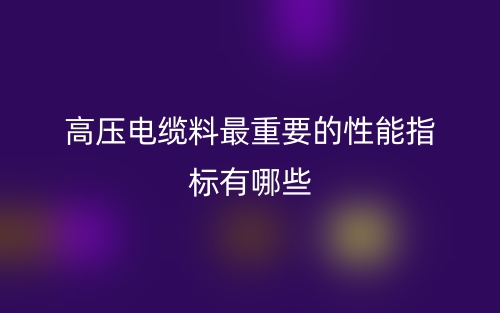 高壓電纜料最重要的性能指標(biāo)有哪些？(圖1)