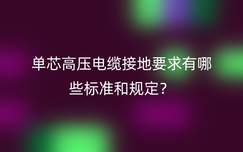單芯高壓電纜接地要求有哪些標(biāo)準(zhǔn)和規(guī)定？(圖1)