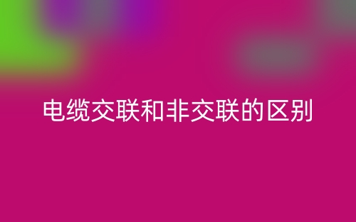 電纜交聯(lián)和非交聯(lián)的區(qū)別是什么？(圖1)