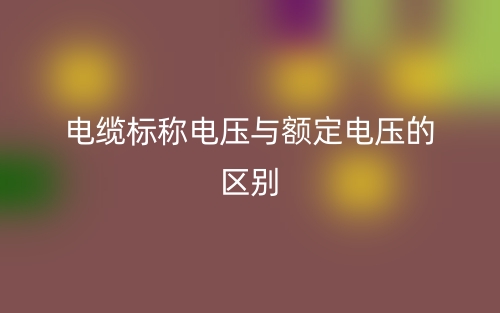 電纜標(biāo)稱電壓與額定電壓的區(qū)別是什么？(圖1)