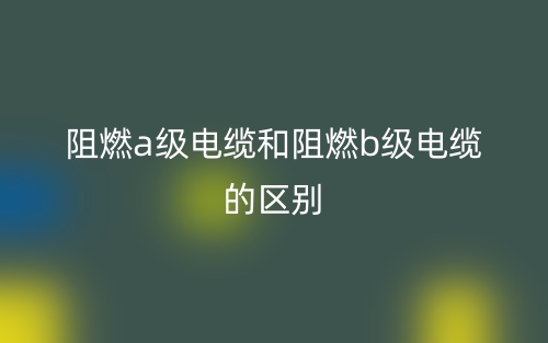 阻燃a級電纜和阻燃b級電纜的區(qū)別是什么？(圖1)