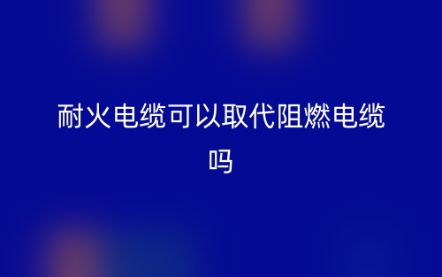 耐火電纜可以取代阻燃電纜嗎？(圖1)
