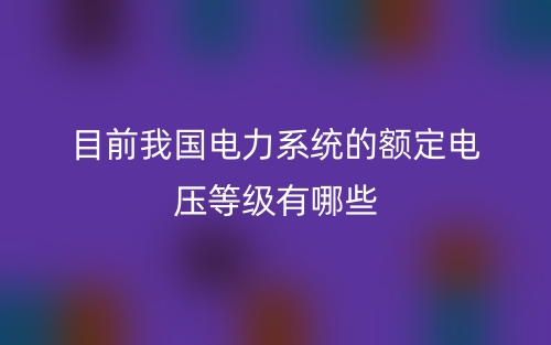 目前我國(guó)電力系統(tǒng)的額定電壓等級(jí)有哪些？(圖1)