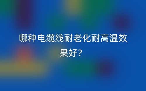 哪種電纜線耐老化耐高溫效果好？(圖1)